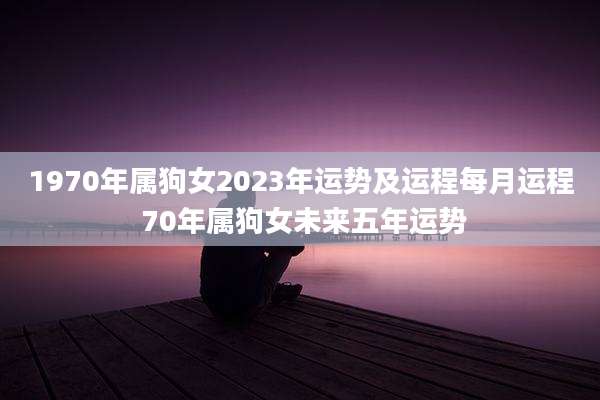 1970年属狗女2023年运势及运程每月运程 70年属狗女未来五年运势