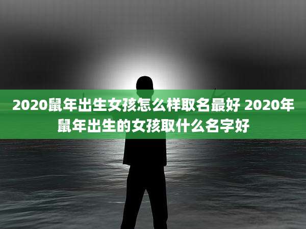 2020鼠年出生女孩怎么样取名最好 2020年鼠年出生的女孩取什么名字好