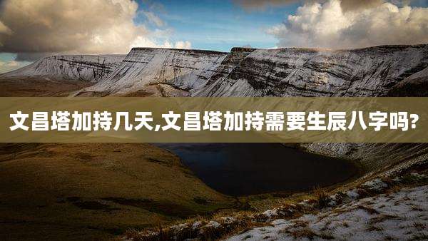 文昌塔加持几天,文昌塔加持需要生辰八字吗?
