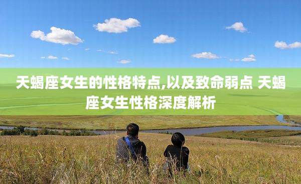天蝎座女生的性格特点,以及致命弱点 天蝎座女生性格深度解析