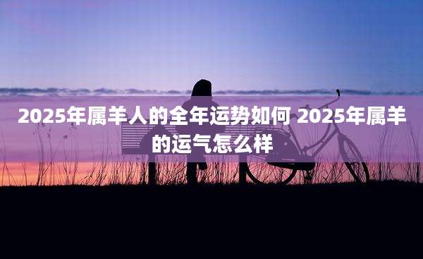 2025年属羊人的全年运势如何 2025年属羊的运气怎么样