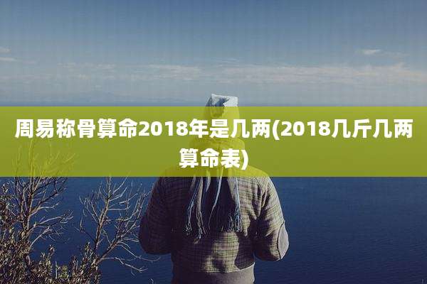 周易称骨算命2018年是几两(2018几斤几两算命表)