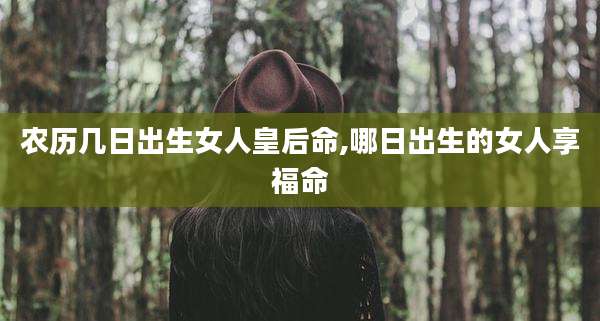 农历几日出生女人皇后命,哪日出生的女人享福命