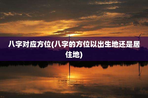 八字对应方位(八字的方位以出生地还是居住地)