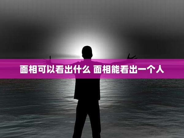 面相可以看出什么 面相能看出一个人