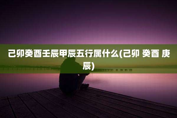 己卯癸酉壬辰甲辰五行属什么(己卯 癸酉 庚辰)
