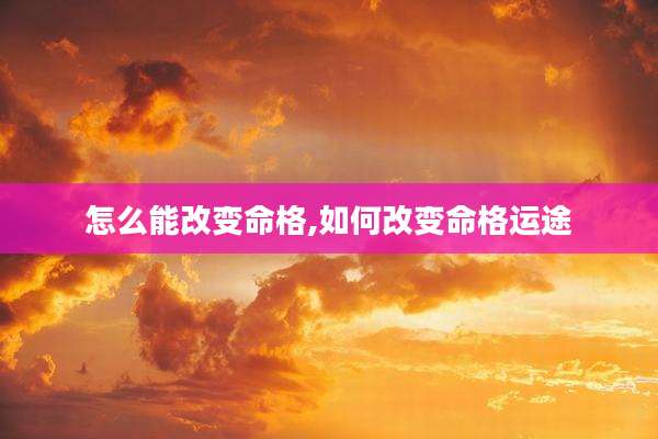 怎么能改变命格,如何改变命格运途