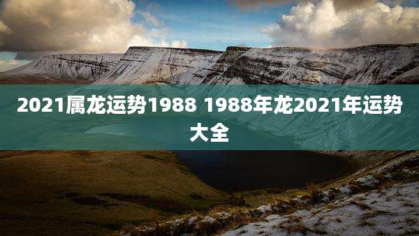2021属龙运势1988 1988年龙2021年运势大全