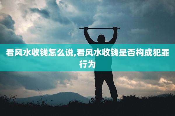 看风水收钱怎么说,看风水收钱是否构成犯罪行为