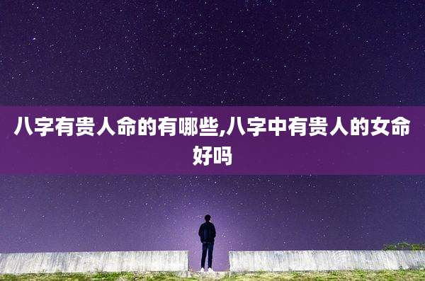 八字有贵人命的有哪些,八字中有贵人的女命好吗