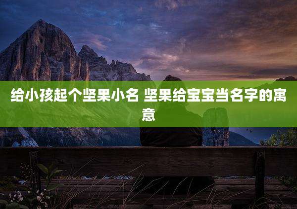 给小孩起个坚果小名 坚果给宝宝当名字的寓意