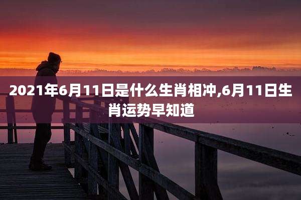 2021年6月11日是什么生肖相冲,6月11日生肖运势早知道