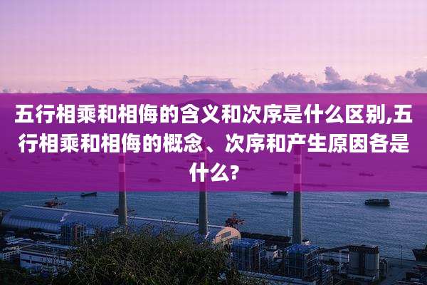五行相乘和相侮的含义和次序是什么区别,五行相乘和相侮的概念、次序和产生原因各是什么?
