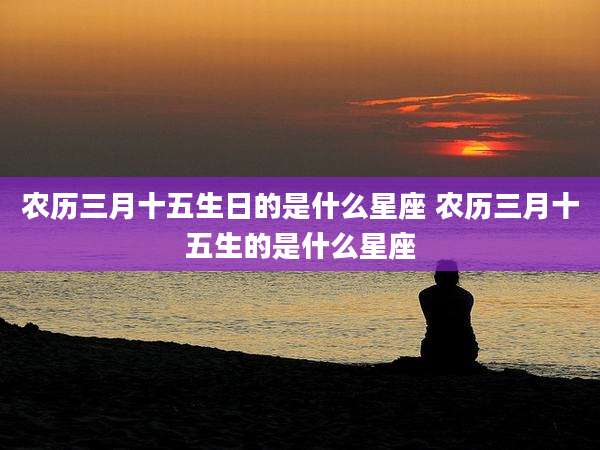农历三月十五生日的是什么星座 农历三月十五生的是什么星座
