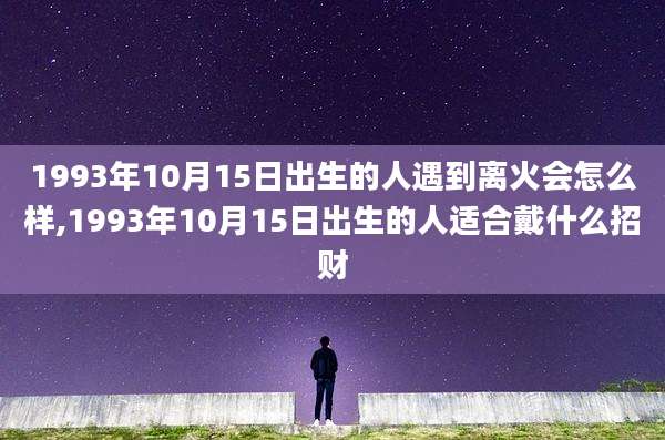 1993年10月15日出生的人遇到离火会怎么样,1993年10月15日出生的人适合戴什么招财