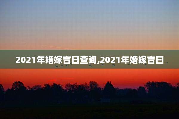 2021年婚嫁吉日查询,2021年婚嫁吉曰