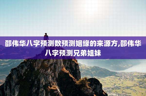 邵伟华八字预测数预测姻缘的来源方,邵伟华八字预测兄弟姐妹
