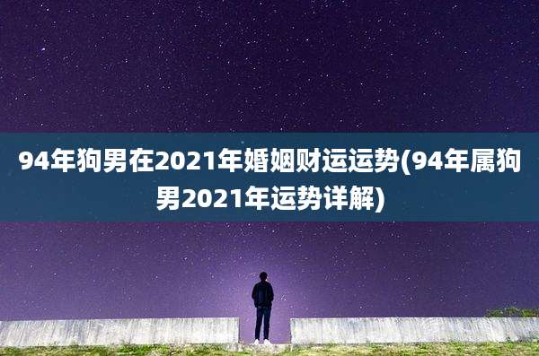 94年狗男在2021年婚姻财运运势(94年属狗男2021年运势详解)
