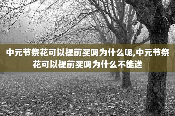 中元节祭花可以提前买吗为什么呢,中元节祭花可以提前买吗为什么不能送