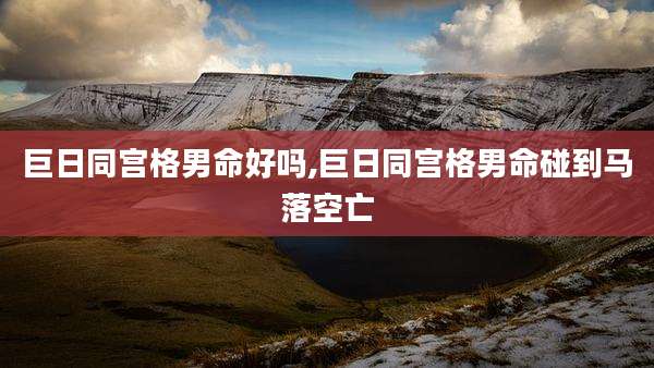 巨日同宫格男命好吗,巨日同宫格男命碰到马落空亡
