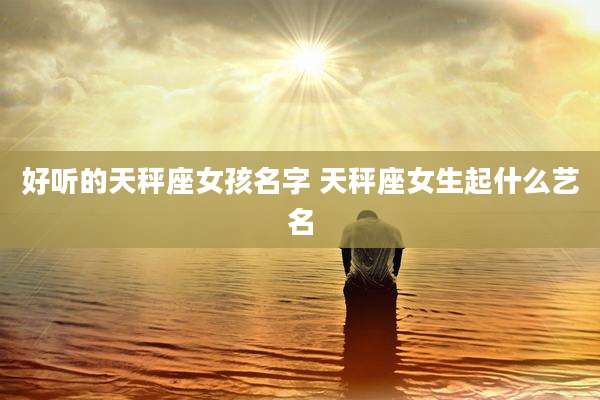 好听的天秤座女孩名字 天秤座女生起什么艺名