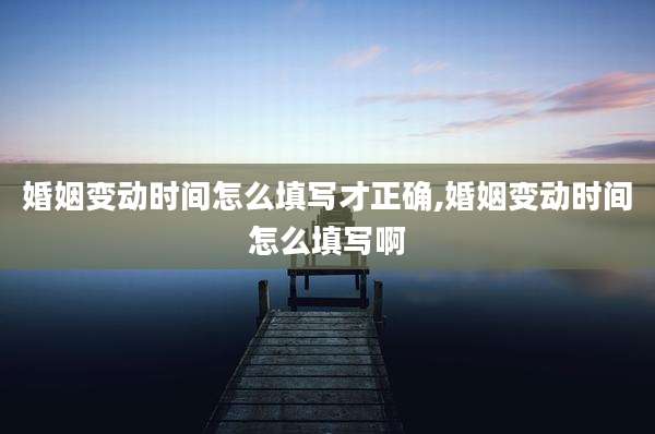 婚姻变动时间怎么填写才正确,婚姻变动时间怎么填写啊