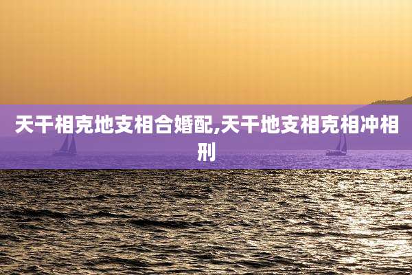 天干相克地支相合婚配,天干地支相克相冲相刑