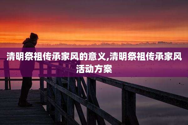 清明祭祖传承家风的意义,清明祭祖传承家风活动方案