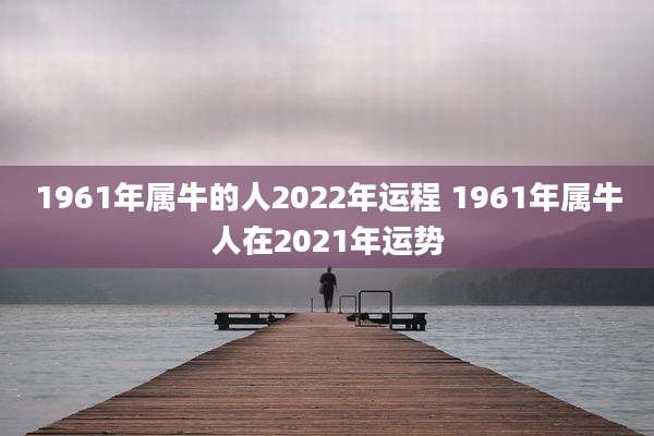 1961年属牛的人2022年运程 1961年属牛人在2021年运势