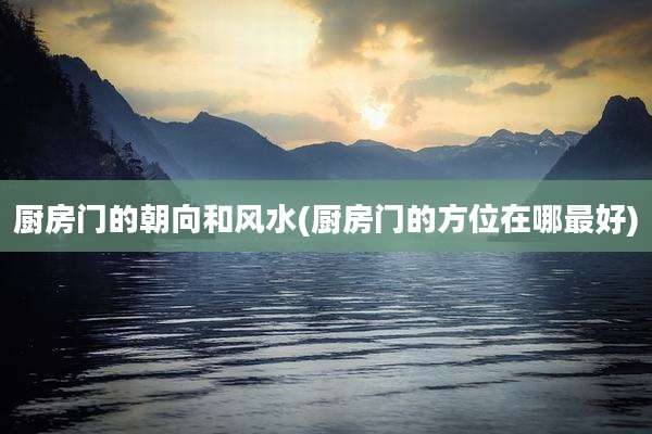 厨房门的朝向和风水(厨房门的方位在哪最好)