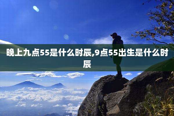晚上九点55是什么时辰,9点55出生是什么时辰