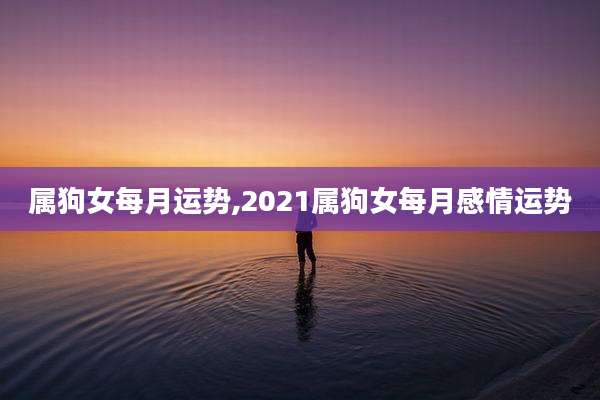 属狗女每月运势,2021属狗女每月感情运势