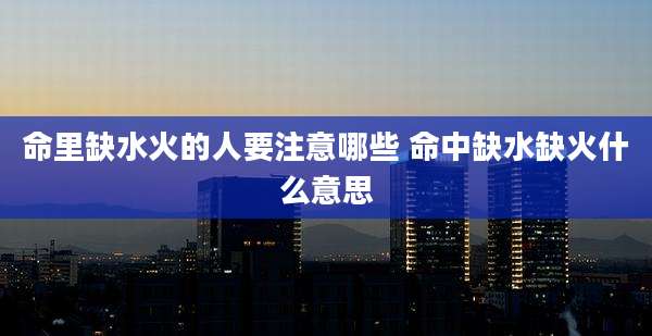 命里缺水火的人要注意哪些 命中缺水缺火什么意思