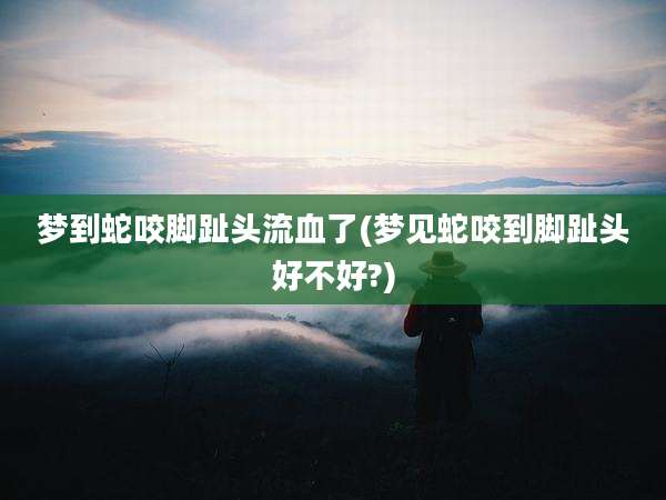 梦到蛇咬脚趾头流血了(梦见蛇咬到脚趾头好不好?)