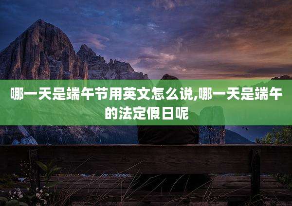 哪一天是端午节用英文怎么说,哪一天是端午的法定假日呢