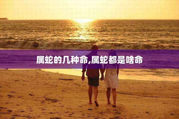 属蛇的几种命,属蛇都是啥命