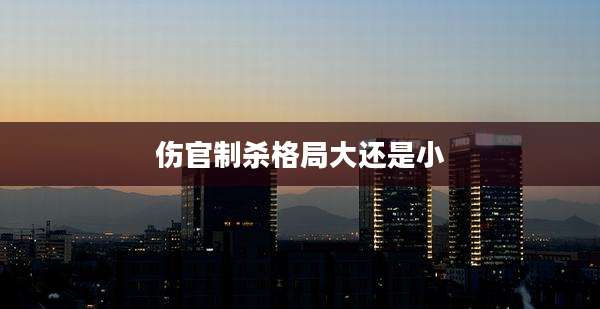 伤官制杀格局大还是小