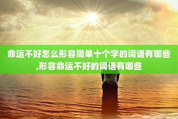 命运不好怎么形容简单十个字的词语有哪些,形容命运不好的词语有哪些