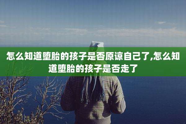 怎么知道堕胎的孩子是否原谅自己了,怎么知道堕胎的孩子是否走了