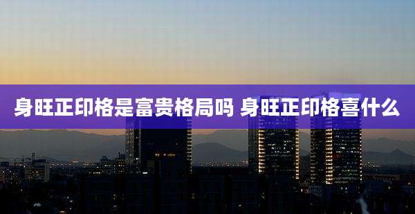 身旺正印格是富贵格局吗 身旺正印格喜什么