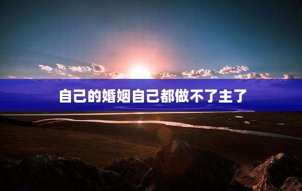 自己的婚姻自己都做不了主了
