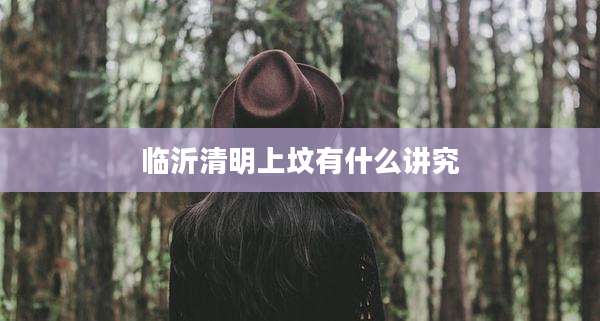 临沂清明上坟有什么讲究