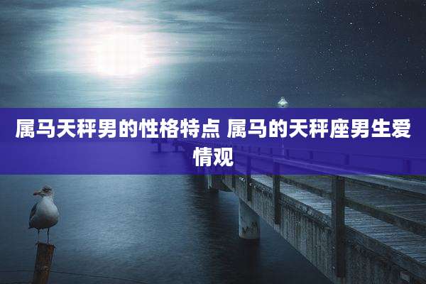 属马天秤男的性格特点 属马的天秤座男生爱情观