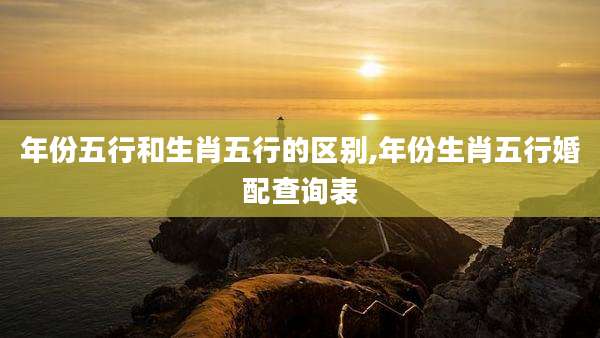 年份五行和生肖五行的区别,年份生肖五行婚配查询表