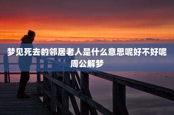 梦见死去的邻居老人是什么意思呢好不好呢周公解梦