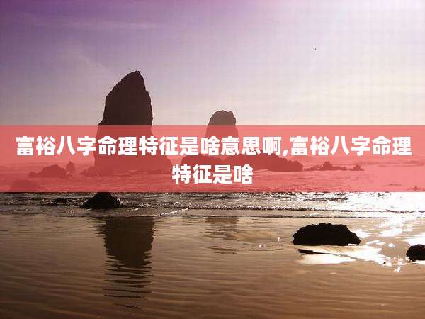 富裕八字命理特征是啥意思啊,富裕八字命理特征是啥
