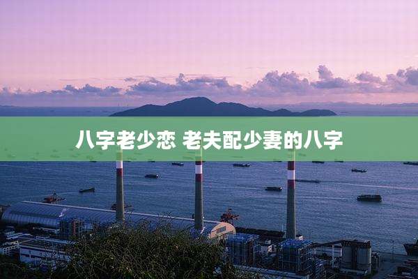 八字老少恋 老夫配少妻的八字