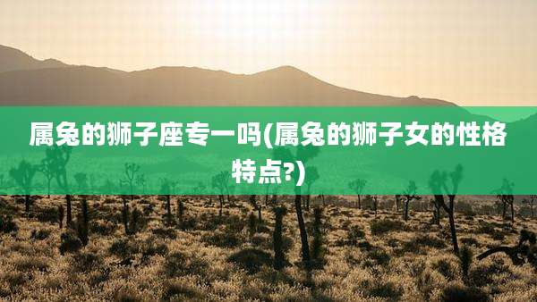 属兔的狮子座专一吗(属兔的狮子女的性格特点?)
