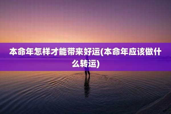 本命年怎样才能带来好运(本命年应该做什么转运)