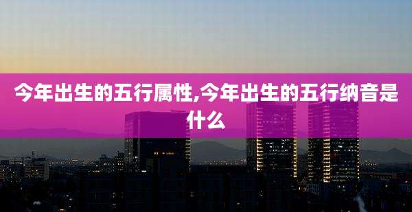 今年出生的五行属性,今年出生的五行纳音是什么